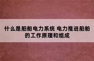 什么是船舶电力系统 电力推进船舶的工作原理和组成